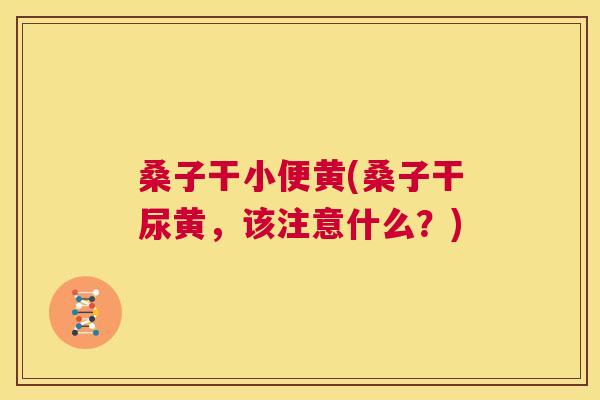 桑子干小便黄(桑子干尿黄,该注意什么?) 桑子干小便黄(桑子干尿黄,该注意什么?)