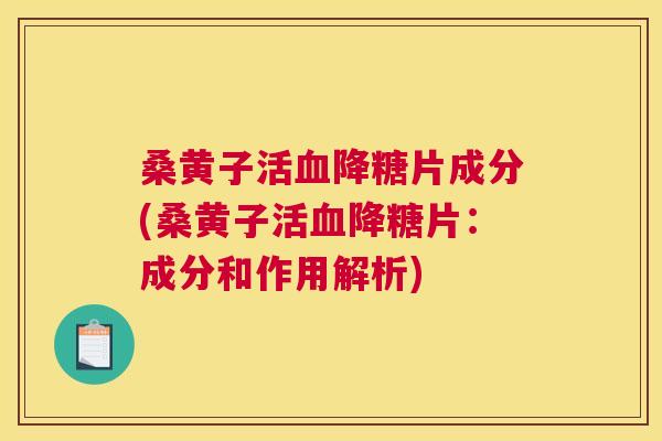 桑黄子活降糖片成分(桑黄子活降糖片:成分和作用解析) 桑黄子活降糖片成分(桑黄子活降糖片:成分和作用解析)