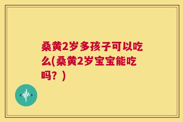 桑黄2岁多孩子可以吃么(桑黄2岁宝宝能吃吗?) 桑黄2岁多孩子可以吃么(桑黄2岁宝宝能吃吗?)