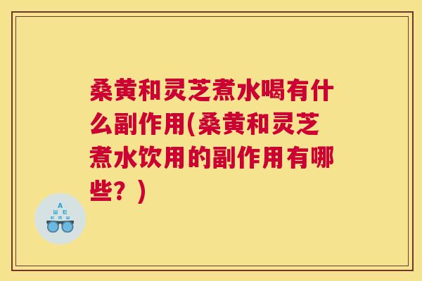 桑黄和灵芝煮水喝有什么副作用(桑黄和灵芝煮水饮用的副作用有哪些?) 桑黄和灵芝煮水喝有什么副作用(桑黄和灵芝煮水饮用的副作用有哪些?)