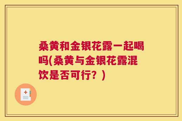 桑黄和金银花露一起喝吗(桑黄与金银花露混饮是否可行?) 桑黄和金银花露一起喝吗(桑黄与金银花露混饮是否可行?)