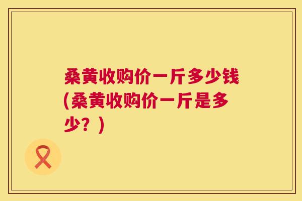 桑黄收购价一斤多少钱(桑黄收购价一斤是多少?) 桑黄收购价一斤多少钱(桑黄收购价一斤是多少?)