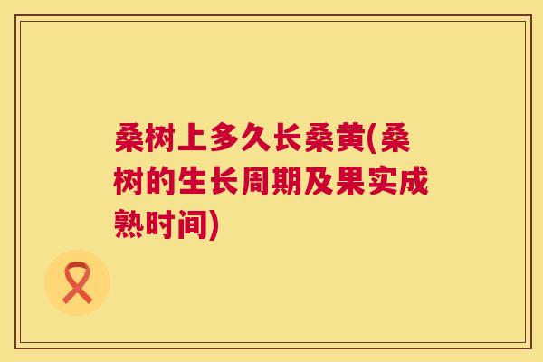 桑树上多久长桑黄(桑树的生长周期及果实成熟时间) 桑树上多久长桑黄(桑树的生长周期及果实成熟时间)