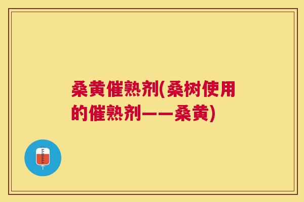桑黄催熟剂(桑树使用的催熟剂——桑黄) 桑黄催熟剂(桑树使用的催熟剂——桑黄)