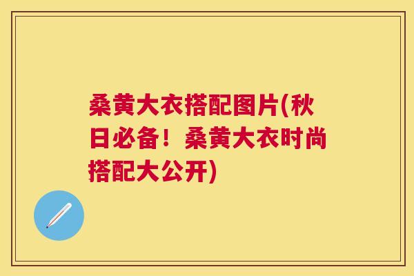 桑黄大衣搭配图片(秋日必备!桑黄大衣时尚搭配大公开) 桑黄大衣搭配图片(秋日必备!桑黄大衣时尚搭配大公开)
