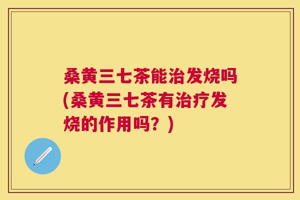 桑黄三七茶能发烧吗(桑黄三七茶有发烧的作用吗?) 桑黄三七茶能发烧吗(桑黄三七茶有发烧的作用吗?)