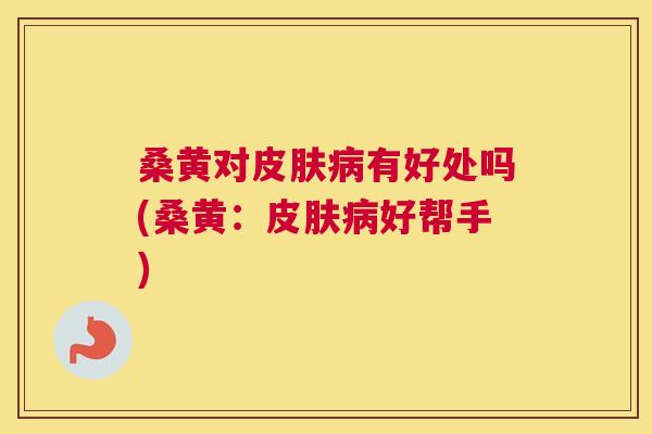 桑黄对有好处吗(桑黄:好帮手) 桑黄对有好处吗(桑黄:好帮手)