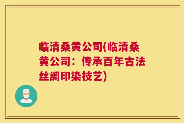 临清桑黄公司(临清桑黄公司:传承百年古法丝绸印染技艺) 临清桑黄公司(临清桑黄公司:传承百年古法丝绸印染技艺)