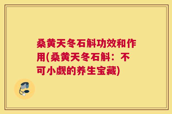 桑黄天冬石斛功效和作用(桑黄天冬石斛:不可小觑的养生宝藏) 桑黄天冬石斛功效和作用(桑黄天冬石斛:不可小觑的养生宝藏)