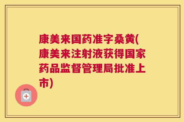 康美来国药准字桑黄(康美来注射液获得国家药品监督管理局批准上市) 康美来国药准字桑黄(康美来注射液获得国家药品监督管理局批准上市)
