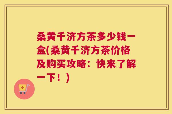 桑黄千济方茶多少钱一盒(桑黄千济方茶价格及购买攻略:快来了解一下!) 桑黄千济方茶多少钱一盒(桑黄千济方茶价格及购买攻略:快来了解一下!)