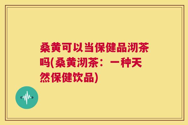 桑黄可以当保健品沏茶吗(桑黄沏茶:一种天然保健饮品) 桑黄可以当保健品沏茶吗(桑黄沏茶:一种天然保健饮品)