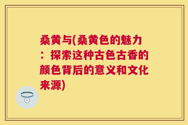 桑黄与(桑黄色的魅力:探索这种古色古香的颜色背后的意义和文化来源) 桑黄与(桑黄色的魅力:探索这种古色古香的颜色背后的意义和文化来源)