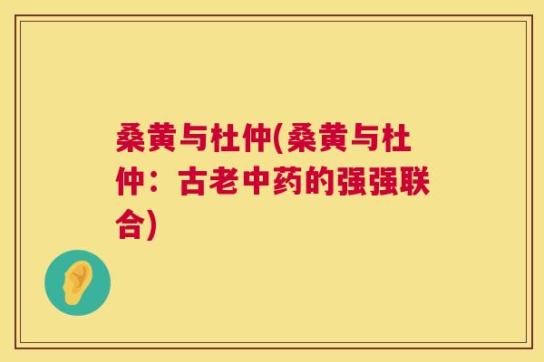 桑黄与杜仲(桑黄与杜仲:古老的强强联合) 桑黄与杜仲(桑黄与杜仲:古老的强强联合)