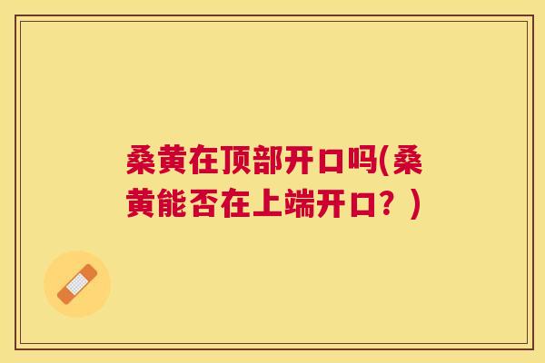 桑黄在顶部开口吗(桑黄能否在上端开口?) 桑黄在顶部开口吗(桑黄能否在上端开口?)