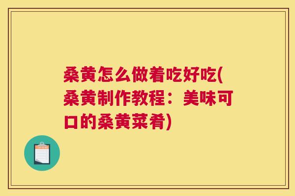 桑黄怎么做着吃好吃(桑黄制作教程：美味可口的桑黄菜肴)