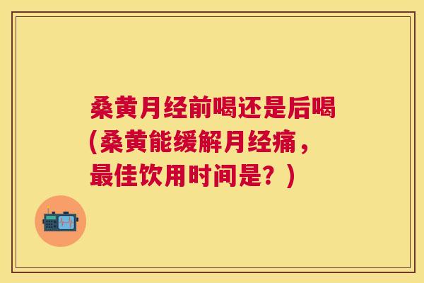 桑黄前喝还是后喝(桑黄能缓解痛,佳饮用时间是?) 桑黄前喝还是后喝(桑黄能缓解痛,佳饮用时间是?)