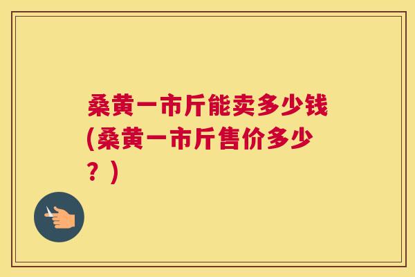 桑黄一市斤能卖多少钱(桑黄一市斤售价多少?) 桑黄一市斤能卖多少钱(桑黄一市斤售价多少?)