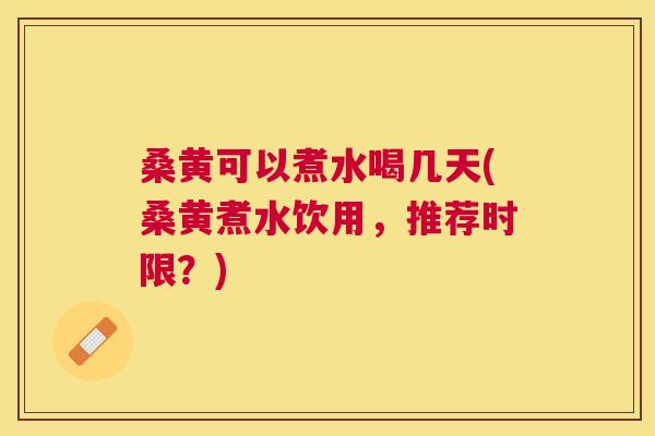 桑黄可以煮水喝几天(桑黄煮水饮用,推荐时限?) 桑黄可以煮水喝几天(桑黄煮水饮用,推荐时限?)
