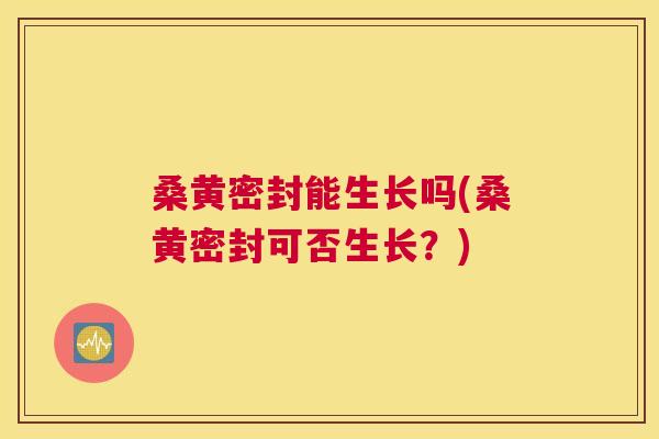 桑黄密封能生长吗(桑黄密封可否生长?) 桑黄密封能生长吗(桑黄密封可否生长?)