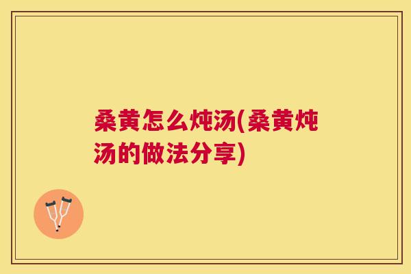 桑黄怎么炖汤(桑黄炖汤的做法分享) 桑黄怎么炖汤(桑黄炖汤的做法分享)