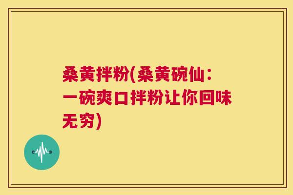 桑黄拌粉(桑黄碗仙:一碗爽口拌粉让你回味无穷) 桑黄拌粉(桑黄碗仙:一碗爽口拌粉让你回味无穷)