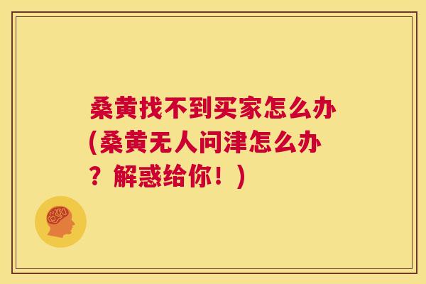 桑黄找不到买家怎么办(桑黄无人问津怎么办?解惑给你!) 桑黄找不到买家怎么办(桑黄无人问津怎么办?解惑给你!)