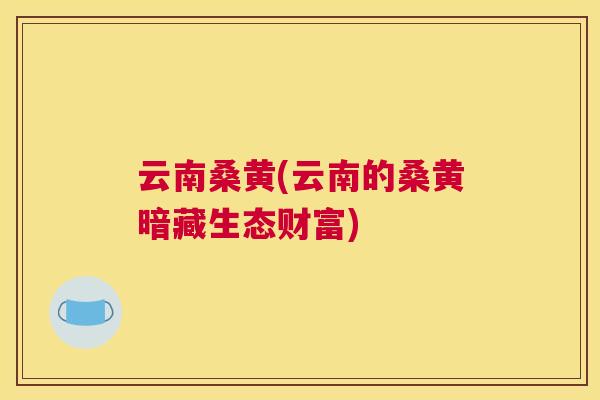 云南桑黄(云南的桑黄暗藏生态财富) 云南桑黄(云南的桑黄暗藏生态财富)