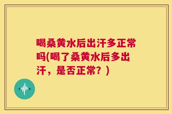 喝桑黄水后出汗多正常吗(喝了桑黄水后多出汗,是否正常?) 喝桑黄水后出汗多正常吗(喝了桑黄水后多出汗,是否正常?)