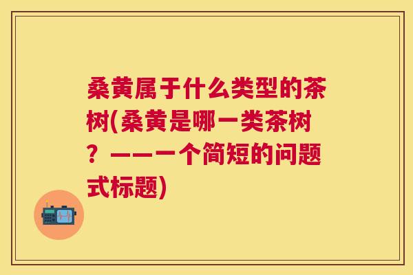 桑黄属于什么类型的茶树(桑黄是哪一类茶树?——一个简短的问题式标题) 桑黄属于什么类型的茶树(桑黄是哪一类茶树?——一个简短的问题式标题)