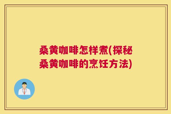 桑黄咖啡怎样煮(探秘桑黄咖啡的烹饪方法) 桑黄咖啡怎样煮(探秘桑黄咖啡的烹饪方法)