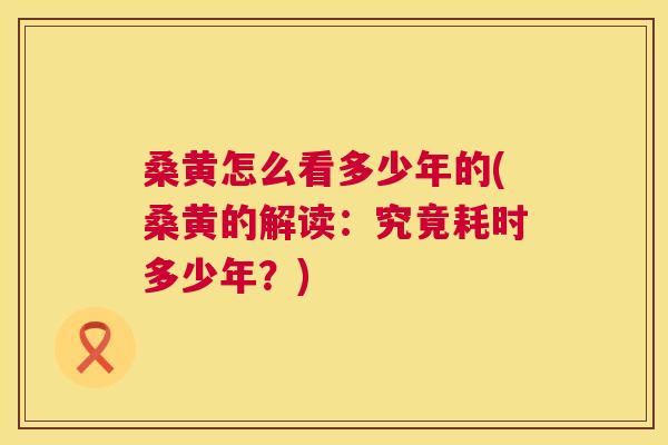 桑黄怎么看多少年的(桑黄的解读:究竟耗时多少年?) 桑黄怎么看多少年的(桑黄的解读:究竟耗时多少年?)