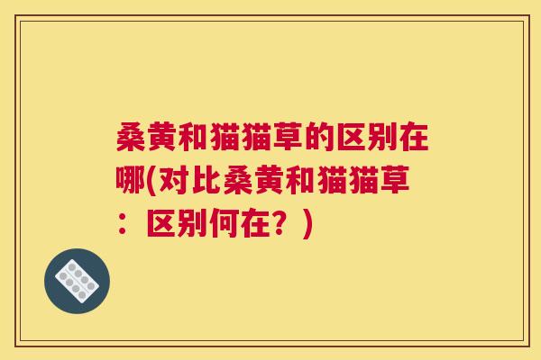 桑黄和猫猫草的区别在哪(对比桑黄和猫猫草:区别何在?) 桑黄和猫猫草的区别在哪(对比桑黄和猫猫草:区别何在?)