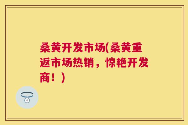 桑黄开发市场(桑黄重返市场热销,惊艳开发商!) 桑黄开发市场(桑黄重返市场热销,惊艳开发商!)