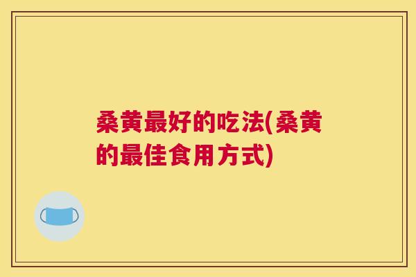 桑黄好的吃法(桑黄的佳食用方式) 桑黄好的吃法(桑黄的佳食用方式)