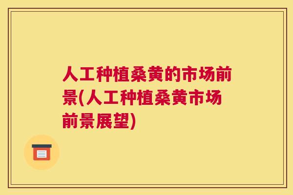人工种植桑黄的市场前景(人工种植桑黄市场前景展望) 人工种植桑黄的市场前景(人工种植桑黄市场前景展望)