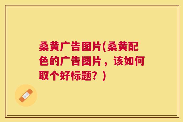 桑黄广告图片(桑黄配色的广告图片，该如何取个好标题？)