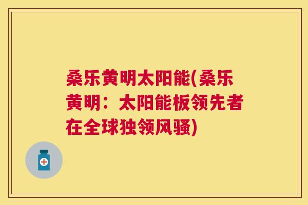 桑乐黄明太阳能(桑乐黄明:太阳能板领先者在全球独领风骚) 桑乐黄明太阳能(桑乐黄明:太阳能板领先者在全球独领风骚)