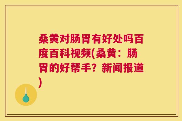 桑黄对肠胃有好处吗百度百科视频(桑黄:肠胃的好帮手?新闻报道) 桑黄对肠胃有好处吗百度百科视频(桑黄:肠胃的好帮手?新闻报道)