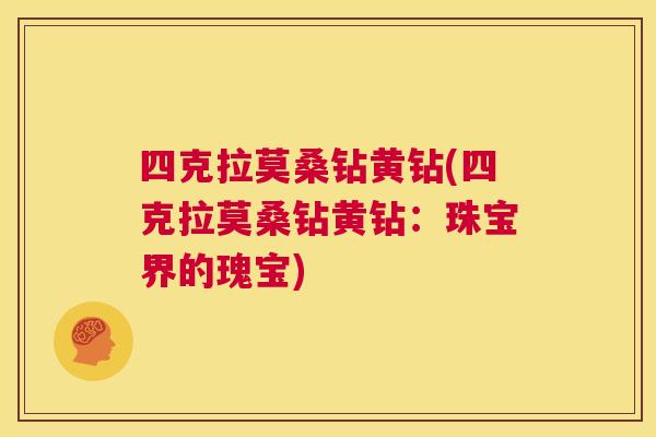 四克拉莫桑钻黄钻(四克拉莫桑钻黄钻:珠宝界的瑰宝) 四克拉莫桑钻黄钻(四克拉莫桑钻黄钻:珠宝界的瑰宝)