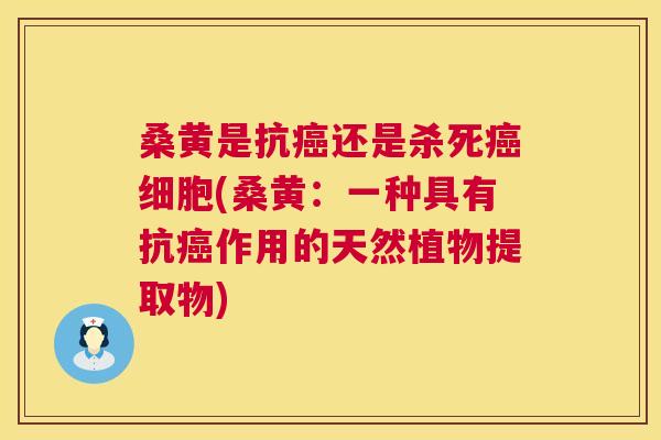桑黄是抗还是杀死细胞(桑黄:一种具有抗作用的天然植物提取物) 桑黄是抗还是杀死细胞(桑黄:一种具有抗作用的天然植物提取物)