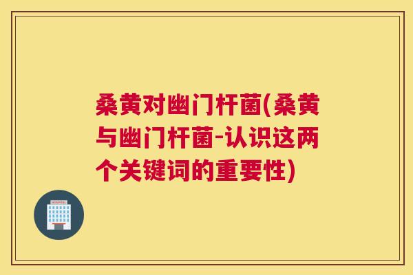 桑黄对幽门杆菌(桑黄与幽门杆菌-认识这两个关键词的重要性) 桑黄对幽门杆菌(桑黄与幽门杆菌-认识这两个关键词的重要性)