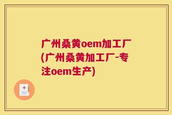 广州桑黄oem加工厂(广州桑黄加工厂-专注oem生产) 广州桑黄oem加工厂(广州桑黄加工厂-专注oem生产)