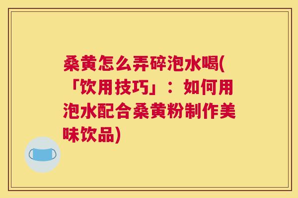 桑黄怎么弄碎泡水喝(「饮用技巧」:如何用泡水配合桑黄粉制作美味饮品) 桑黄怎么弄碎泡水喝(「饮用技巧」:如何用泡水配合桑黄粉制作美味饮品)