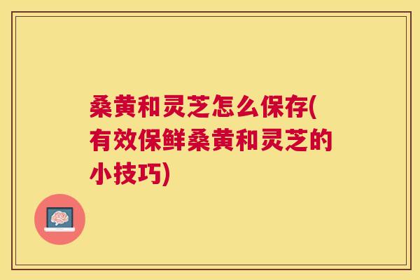 桑黄和灵芝怎么保存(有效保鲜桑黄和灵芝的小技巧) 桑黄和灵芝怎么保存(有效保鲜桑黄和灵芝的小技巧)