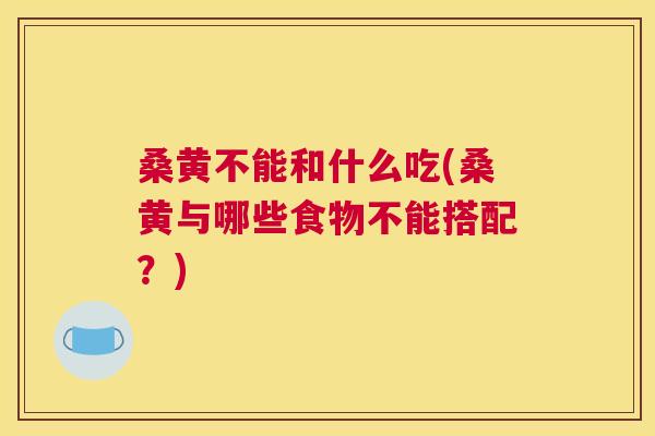 桑黄不能和什么吃(桑黄与哪些食物不能搭配?) 桑黄不能和什么吃(桑黄与哪些食物不能搭配?)