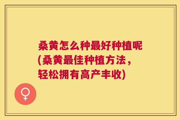 桑黄怎么种好种植呢(桑黄佳种植方法,轻松拥有高产丰收) 桑黄怎么种好种植呢(桑黄佳种植方法,轻松拥有高产丰收)