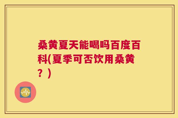 桑黄夏天能喝吗百度百科(夏季可否饮用桑黄?) 桑黄夏天能喝吗百度百科(夏季可否饮用桑黄?)