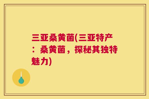 三亚桑黄菌(三亚特产:桑黄菌,探秘其独特魅力) 三亚桑黄菌(三亚特产:桑黄菌,探秘其独特魅力)