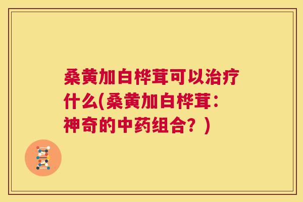 桑黄加白桦茸可以什么(桑黄加白桦茸:神奇的组合?) 桑黄加白桦茸可以什么(桑黄加白桦茸:神奇的组合?)